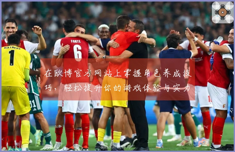 在欧博官方网站上掌握角色养成技巧，轻松提升你的游戏体验与实力！