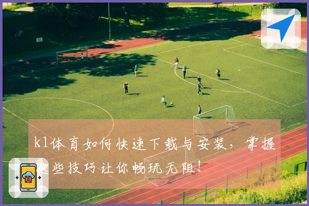 k1体育如何快速下载与安装，掌握这些技巧让你畅玩无阻！
