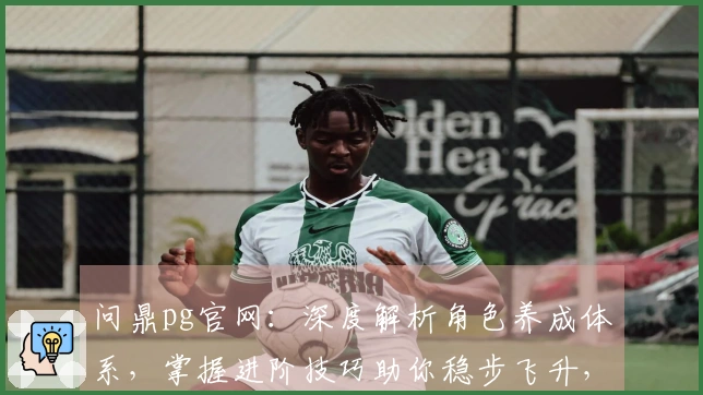 问鼎pg官网:深度解析角色养成体系,掌握进阶技巧助你稳步飞升,收益翻倍!