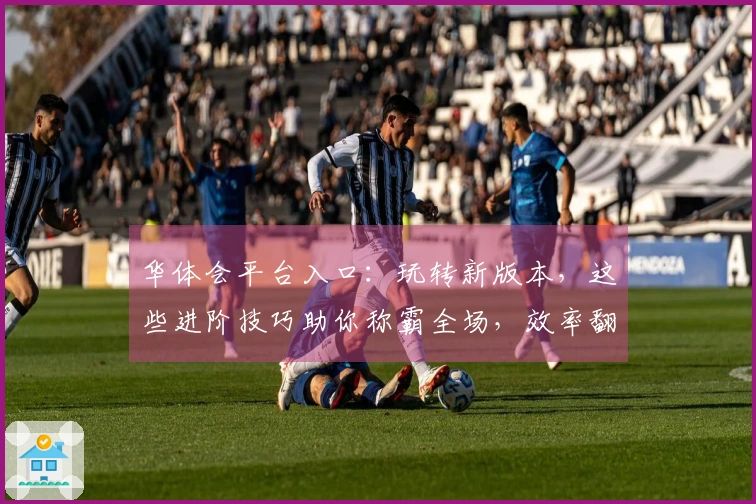 华体会平台入口：玩转新版本，这些进阶技巧助你称霸全场，效率翻倍！