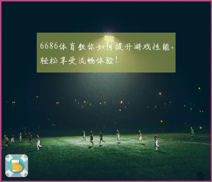 6686体育教你如何提升游戏性能，轻松享受流畅体验！