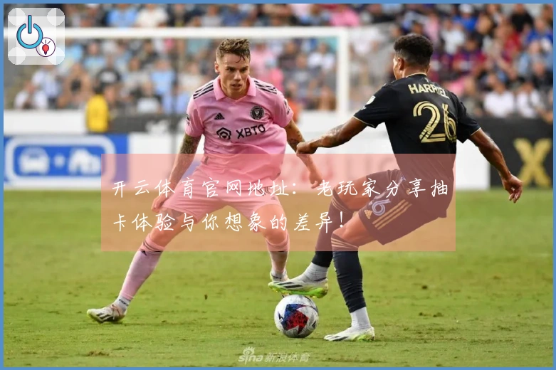 开云体育官网地址：老玩家分享抽卡体验与你想象的差异！