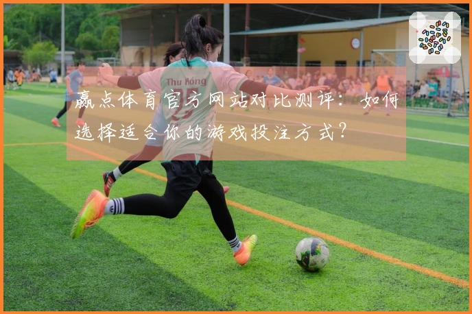 赢点体育官方网站对比测评：如何选择适合你的游戏投注方式？