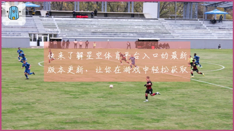 快来了解星空体育平台入口的最新版本更新，让你在游戏中轻松获取更多胜利技巧！