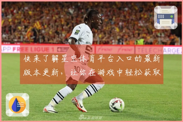 快来了解星空体育平台入口的最新版本更新，让你在游戏中轻松获取更多胜利技巧！