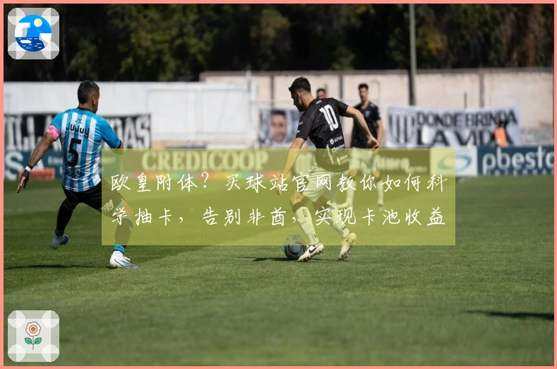 欧皇附体？买球站官网教你如何科学抽卡，告别非酋，实现卡池收益最大化！